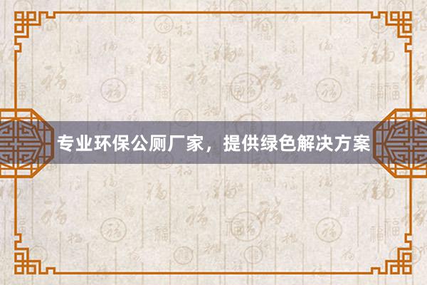 专业环保公厕厂家，提供绿色解决方案