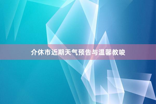 介休市近期天气预告与温馨教唆